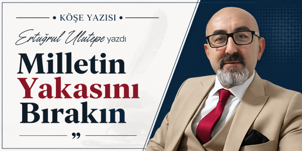 Ertuğrul Ulutepe yazdı Milletin Yakasını Bırakın
